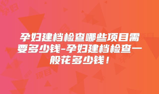 孕妇建档检查哪些项目需要多少钱-孕妇建档检查一般花多少钱!