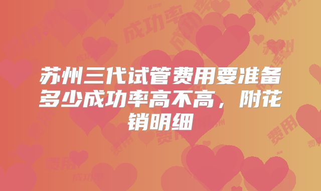 苏州三代试管费用要准备多少成功率高不高，附花销明细