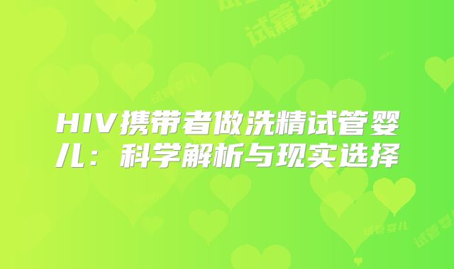 HIV携带者做洗精试管婴儿:科学解析与现实选择