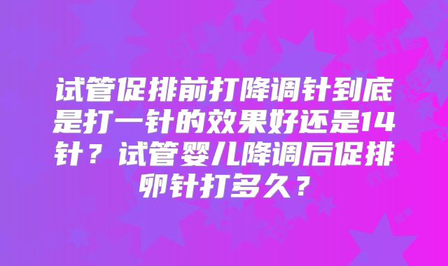 试管促排前打降调针到底是打一针的效果好还是14针？试管婴儿降调后促排卵针打多久？