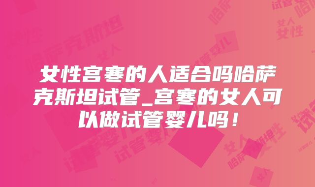 女性宫寒的人适合吗哈萨克斯坦试管_宫寒的女人可以做试管婴儿吗！