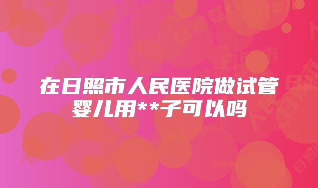 在日照市人民医院做试管婴儿用**子可以吗