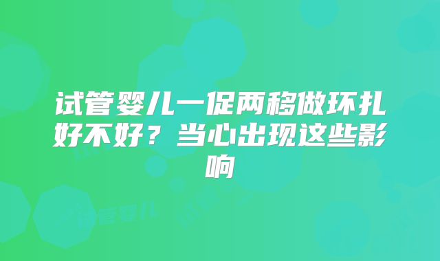 试管婴儿一促两移做环扎好不好？当心出现这些影响