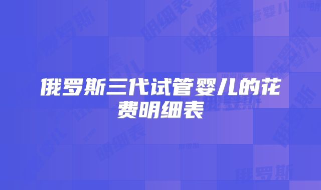 俄罗斯三代试管婴儿的花费明细表