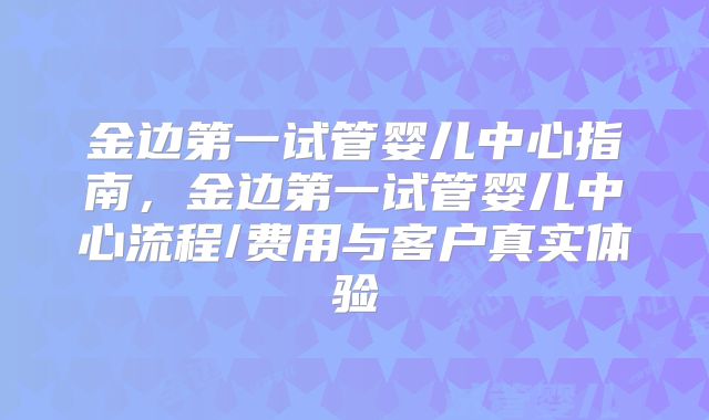 金边第一试管婴儿中心指南，金边第一试管婴儿中心流程/费用与客户真实体验