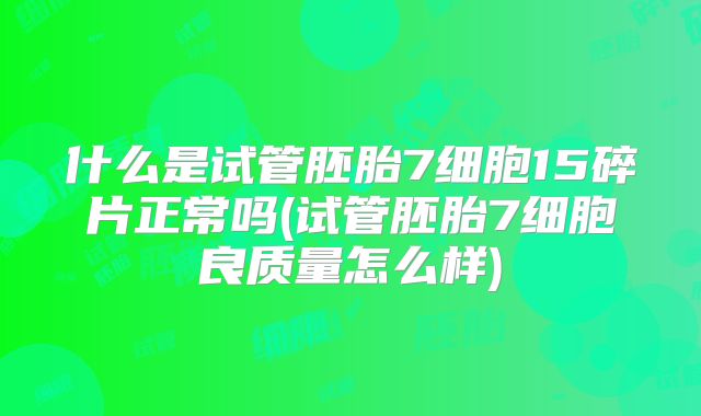 什么是试管胚胎7细胞15碎片正常吗(试管胚胎7细胞良质量怎么样)
