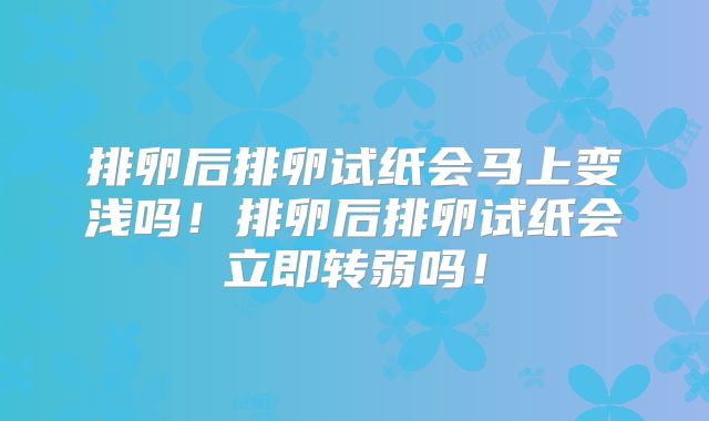 排卵后排卵试纸会马上变浅吗！排卵后排卵试纸会立即转弱吗！