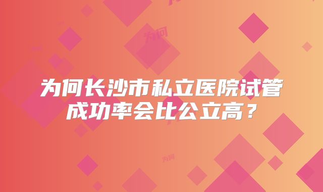 为何长沙市私立医院试管成功率会比公立高？