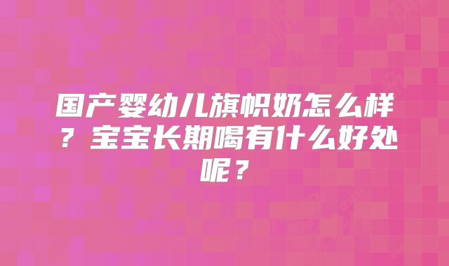 国产婴幼儿旗帜奶怎么样？宝宝长期喝有什么好处呢？