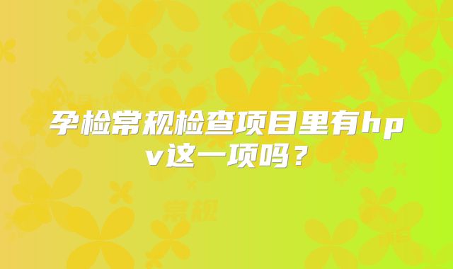 孕检常规检查项目里有hpv这一项吗？