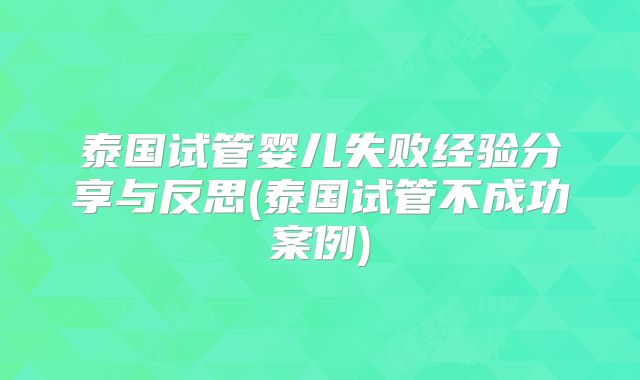 泰国试管婴儿失败经验分享与反思(泰国试管不成功案例)