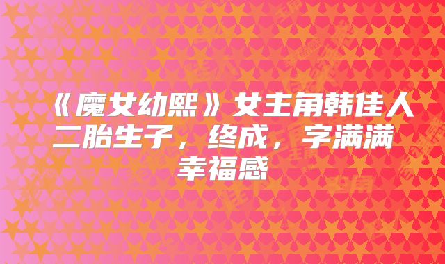 《魔女幼熙》女主角韩佳人二胎生子,终成,字满满幸福感