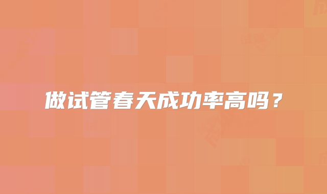 做试管春天成功率高吗？