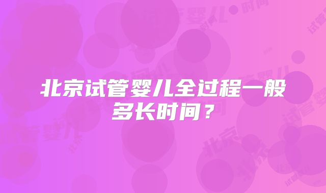 北京试管婴儿全过程一般多长时间？