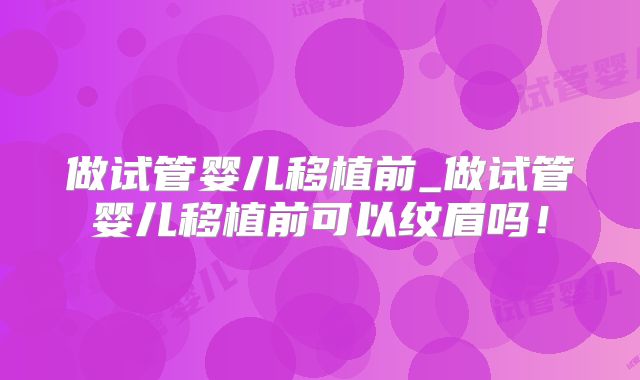 做试管婴儿移植前_做试管婴儿移植前可以纹眉吗！