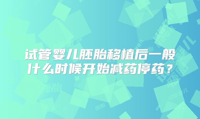 试管婴儿胚胎移植后一般什么时候开始减药停药?