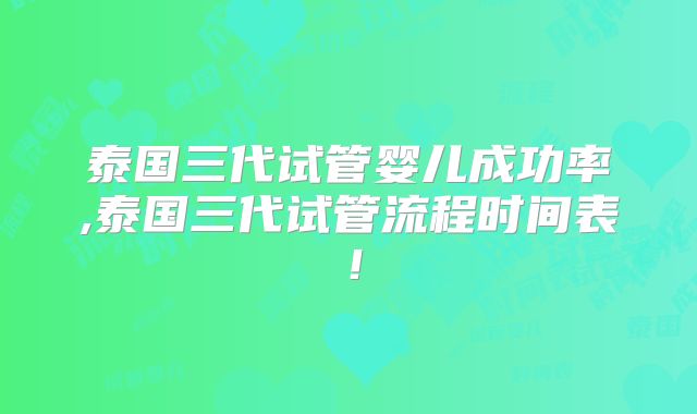 泰国三代试管婴儿成功率,泰国三代试管流程时间表！