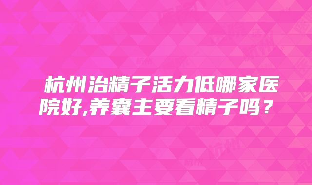 ​杭州治精子活力低哪家医院好,养囊主要看精子吗？