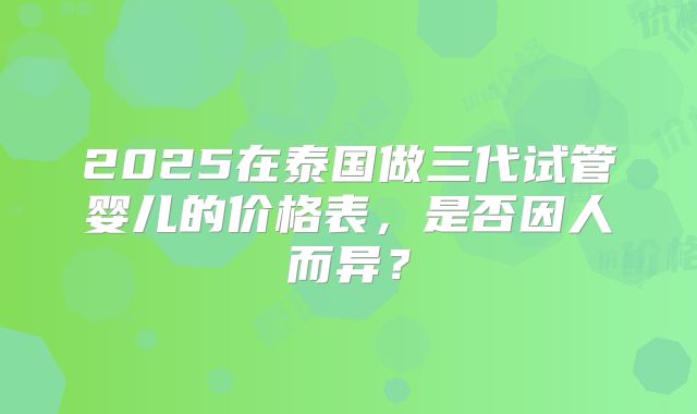 2025在泰国做三代试管婴儿的价格表，是否因人而异？