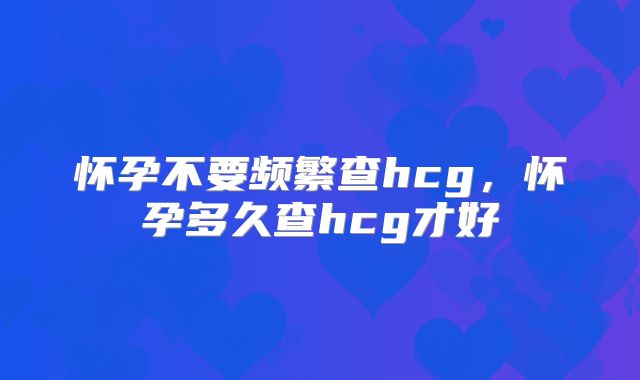怀孕不要频繁查hcg，怀孕多久查hcg才好