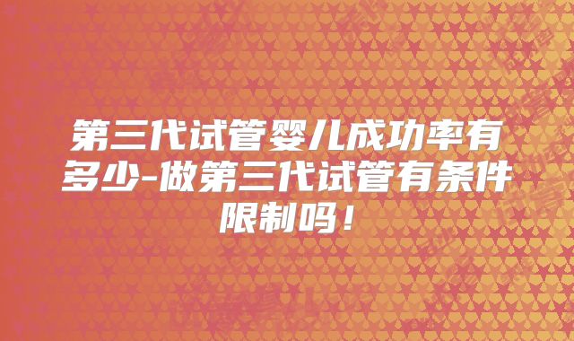 第三代试管婴儿成功率有多少-做第三代试管有条件限制吗！