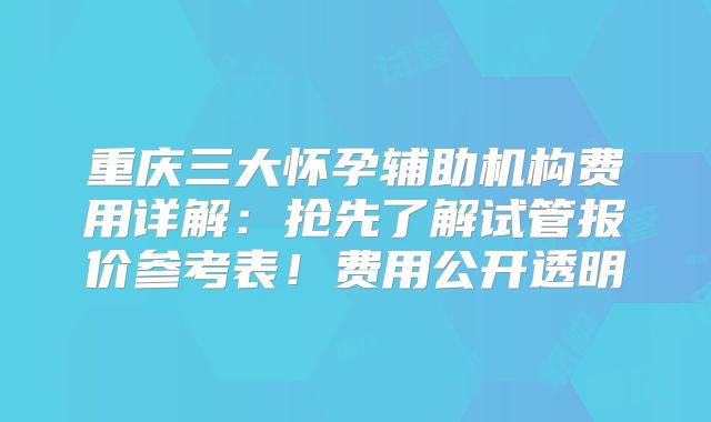 重庆三大怀孕辅助机构费用详解:抢先了解试管报价参考表!费用公开透明