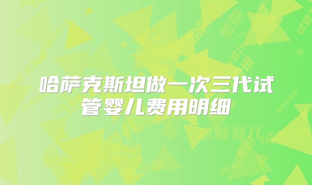 哈萨克斯坦做一次三代试管婴儿费用明细