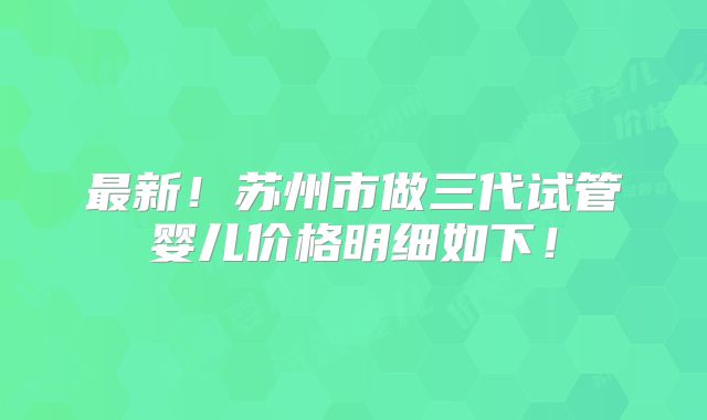 最新！苏州市做三代试管婴儿价格明细如下！