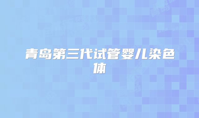 青岛第三代试管婴儿染色体