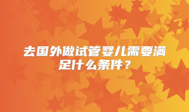 去国外做试管婴儿需要满足什么条件?