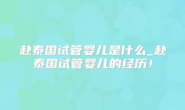 赴泰国试管婴儿是什么_赴泰国试管婴儿的经历!