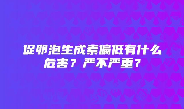 促卵泡生成素偏低有什么危害？严不严重？