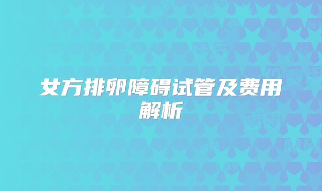 女方排卵障碍试管及费用解析