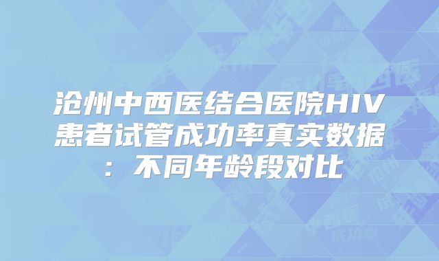 沧州中西医结合医院HIV患者试管成功率真实数据:不同年龄段对比