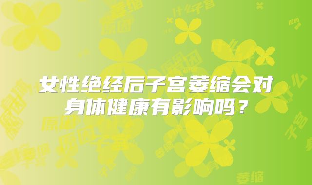 女性绝经后子宫萎缩会对身体健康有影响吗？