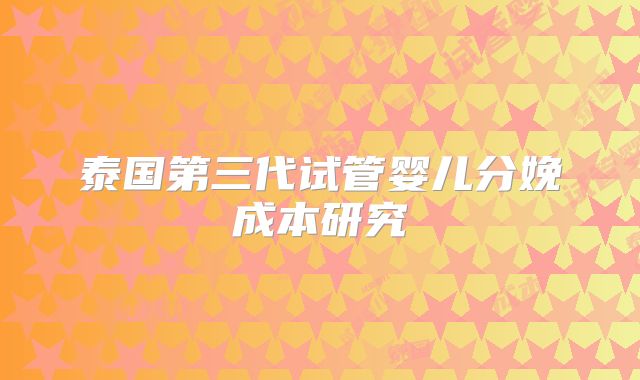泰国第三代试管婴儿分娩成本研究