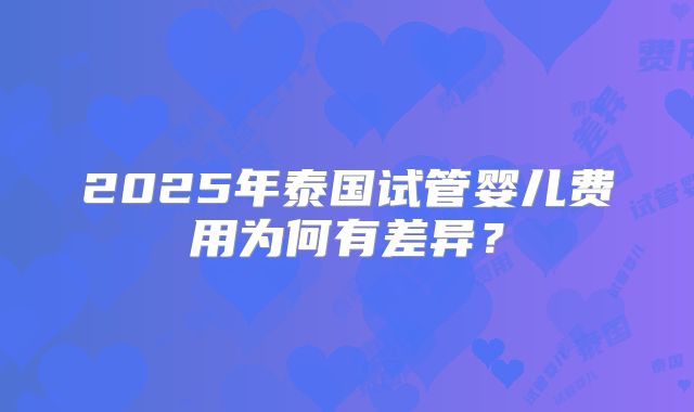 2025年泰国试管婴儿费用为何有差异？
