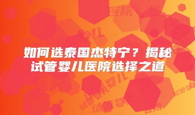 如何选泰国杰特宁？揭秘试管婴儿医院选择之道