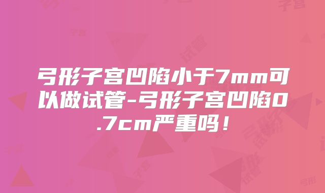 弓形子宫凹陷小于7mm可以做试管-弓形子宫凹陷0.7cm严重吗！