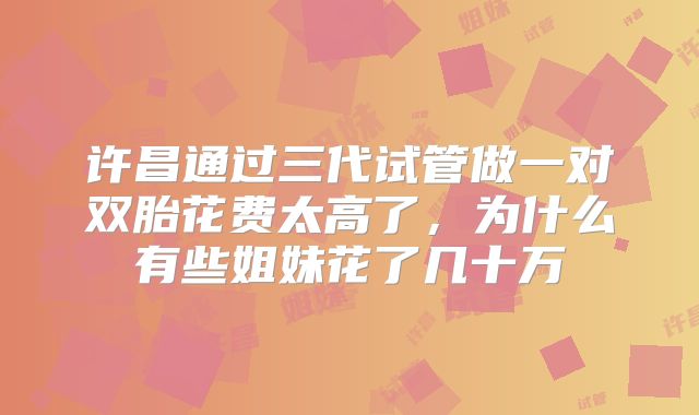 许昌通过三代试管做一对双胎花费太高了,为什么有些姐妹花了几十万
