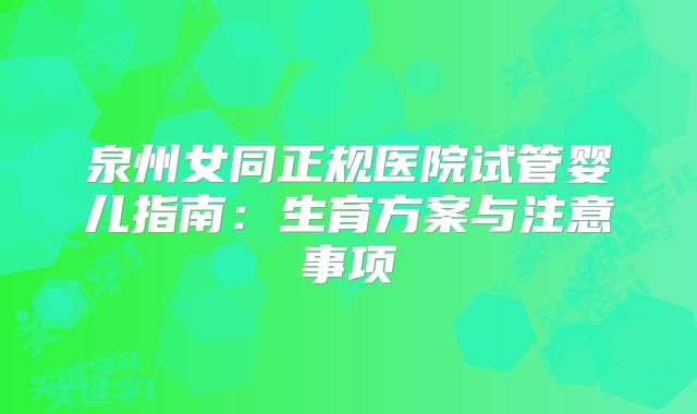 泉州女同正规医院试管婴儿指南：生育方案与注意事项