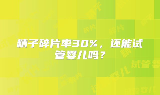 精子碎片率30%,还能试管婴儿吗?