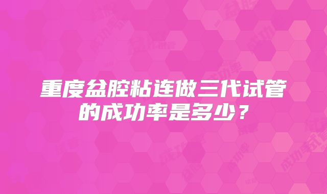 重度盆腔粘连做三代试管的成功率是多少？