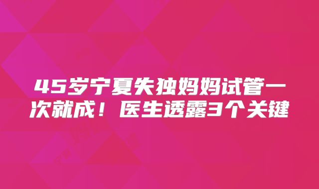 45岁宁夏失独妈妈试管一次就成!医生透露3个关键