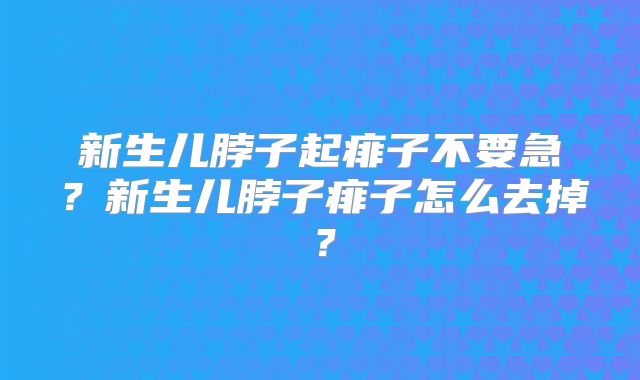 新生儿脖子起痱子不要急？新生儿脖子痱子怎么去掉？
