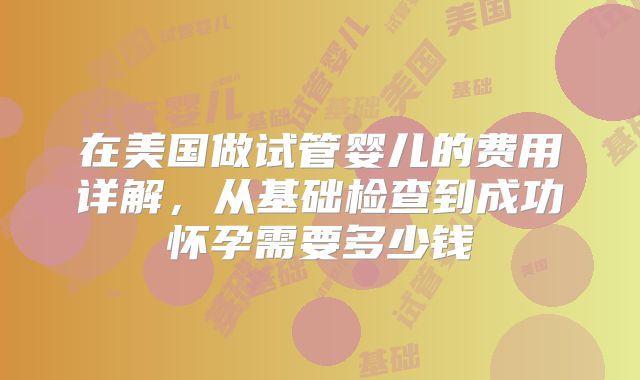 在美国做试管婴儿的费用详解,从基础检查到成功怀孕需要多少钱