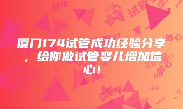 厦门174试管成功经验分享,给你做试管婴儿增加信心!