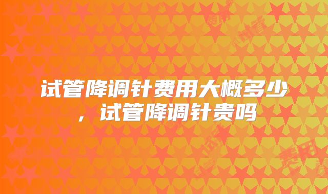 试管降调针费用大概多少，试管降调针贵吗