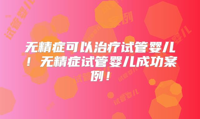 无精症可以治疗试管婴儿！无精症试管婴儿成功案例！