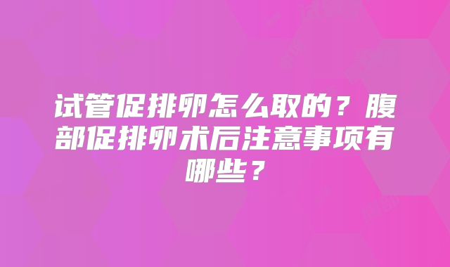 试管促排卵怎么取的？腹部促排卵术后注意事项有哪些？